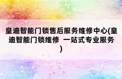 皇迪智能门锁售后服务维修中心(皇迪智能门锁维修  一站式专业服务)